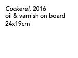 Cockerel, 2016 oil & varnish on board 24x19cm