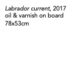 Labrador current, 2017 oil & varnish on board 78x53cm 